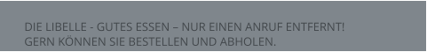 DIE LIBELLE - GUTES ESSEN – NUR EINEN ANRUF ENTFERNT!  GERN KÖNNEN SIE BESTELLEN UND ABHOLEN.